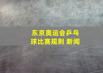 东京奥运会乒乓球比赛规则 新闻